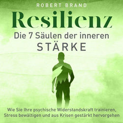 Resilienz - Die 7 Säulen der inneren Stärke (Wie Sie Ihre psychische Widerstandskraft trainieren, Stress bewältigen und aus Krisen gestärkt herv