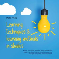 Learning techniques & learning methods in studies: How to learn faster, remember better and write top grades in a relaxed manner w