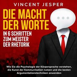 Die Macht der Worte – In 6 Schritten zum Meister der Rhetorik: Wie Sie die Psychologie der Körpersprache verstehen, die Kunst der 