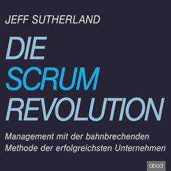 Die Scrum-Revolution (Management mit der bahnbrechenden Methode der erfolgreichsten Unternehmen)