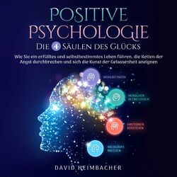 Positive Psychologie – Die 4 Säulen des Glücks: Wie Sie ein erfülltes und selbstbestimmtes Leben führen, die Ketten der Angst durc