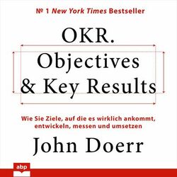 OKR. Objectives & Key Results - Wie Sie Ziele, auf die es wirklich ankommt, entwickeln, messen und umsetzen (Ungekürzt)