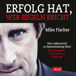 Erfolg hat, wer Regeln bricht (Wie Leidenschaft zu Spitzenleistung führt. Ein Ausnahmeunternehmer packt aus)