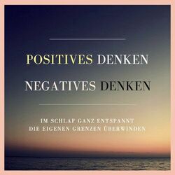 Positives Denken. Negatives Denken. (Im Schlaf ganz entspannt die eigenen Grenzen überwinden)