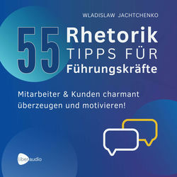 55 Rhetoriktipps für Führungskräfte (Mitarbeiter & Kunden charmant überzeugen und motivieren)