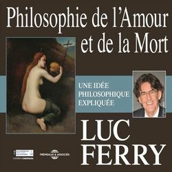 Luc Ferry : Philosophie de l'amour et de la mort (Une idée philosophique expliquée)