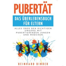 Pubertät - Das Überlebensbuch für Eltern (Alles über den richtigen Umgang mit pubertierenden Jungen und Mädchen)