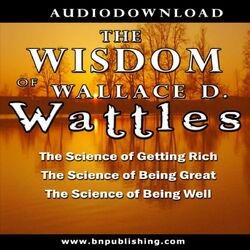 The Wisdom of Wallace D. Wattles: The Science of Getting Rich, the Science of Being Great & the Science of Being Well