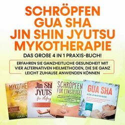 Schröpfen | Gua Sha | Jin Shin Jyutsu | Mykotherapie: Das große 4 in 1 Praxis-Buch! Erfahren Sie ganzheitliche Gesundheit mit vier