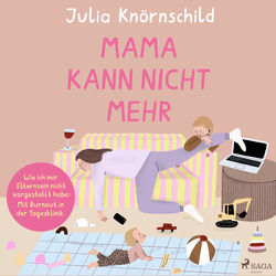 Mama kann nicht mehr (Wie ich mir Elternsein nicht vorgestellt habe: Mit Burnout in der Tagesklinik)