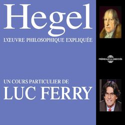 Hegel : L'œuvre philosophique expliquée (Un cours particulier de Luc Ferry)