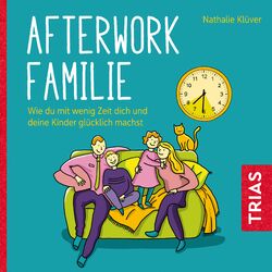 Afterwork-Familie (Wie du mit wenig Zeit dich und deine Kinder glücklich machst)