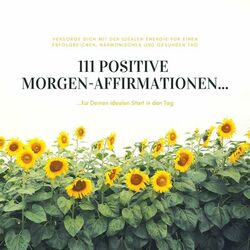 111 positive Morgen-Affirmationen für Deinen idealen Start in den Tag (Versorge Dich jeden Morgen mit der idealen Energie für einen erfolgreichen, harmonischen und gesund