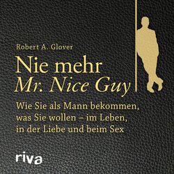 Nie mehr Mr. Nice Guy (Wie Sie als Mann bekommen, was Sie wollen – im Leben, in der Liebe und beim Sex)